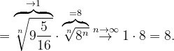 \dpi{120} =\overset{\rightarrow 1}{\overbrace{\sqrt[n]{9\frac{5}{16}}}}\cdot \overset{=8}{\overbrace{\sqrt[n]{8^{n}}}}\overset{n \to \infty }{\rightarrow}1\cdot 8=8.